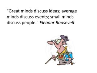 "Great minds discuss ideas; average
minds discuss events; small minds
discuss people." Eleanor Roosevelt
 