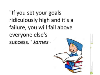 "If you set your goals
ridiculously high and it's a
failure, you will fail above
everyone else's
success." James Cameron
 