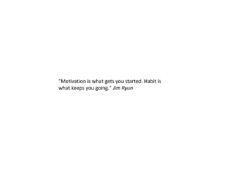 "Motivation is what gets you started. Habit is
what keeps you going." Jim Ryun
 