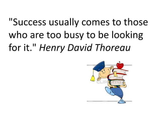 "Success usually comes to those
who are too busy to be looking
for it." Henry David Thoreau
 