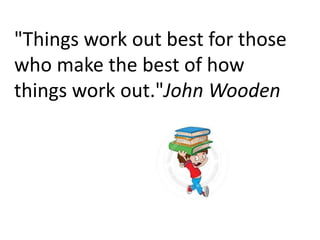 "Things work out best for those
who make the best of how
things work out."John Wooden
 