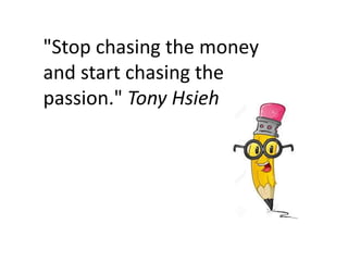 "Stop chasing the money
and start chasing the
passion." Tony Hsieh
 