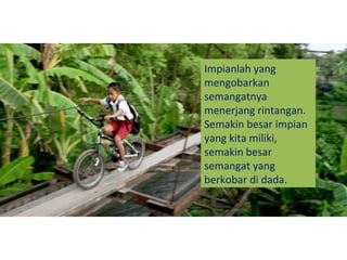 Impianlah yang
mengobarkan
semangatnya
menerjang rintangan.
Semakin besar impian
yang kita miliki,
semakin besar
semangat yang
berkobar di dada.
 