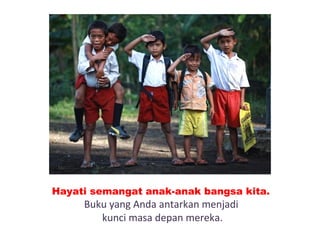 Hayati semangat anak-anak bangsa kita.
Buku yang Anda antarkan menjadi
kunci masa depan mereka.
 