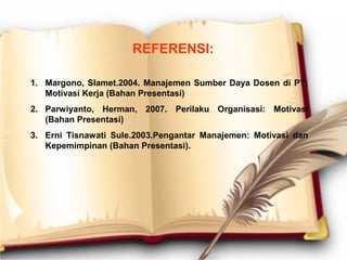 REFERENSI:
1. Margono, Slamet.2004. Manajemen Sumber Daya Dosen di PT:
Motivasi Kerja (Bahan Presentasi)
2. Parwiyanto, Herman, 2007. Perilaku Organisasi: Motivasi
(Bahan Presentasi)
3. Erni Tisnawati Sule.2003.Pengantar Manajemen: Motivasi dan
Kepemimpinan (Bahan Presentasi).
 