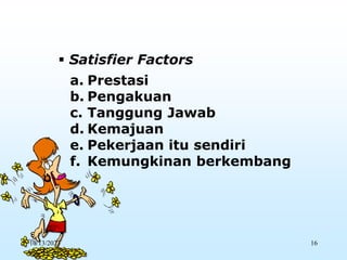  Satisfier Factors
a. Prestasi
b. Pengakuan
c. Tanggung Jawab
d. Kemajuan
e. Pekerjaan itu sendiri
f. Kemungkinan berkembang
10/13/2023 16
 