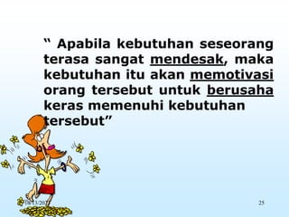 “ Apabila kebutuhan seseorang
terasa sangat mendesak, maka
kebutuhan itu akan memotivasi
orang tersebut untuk berusaha
keras memenuhi kebutuhan
tersebut”
10/13/2023 25
 