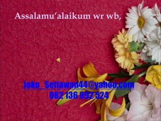 Assalamualaikum wr wb
Assalamu’alaikum wr wb,




 Joko_Setiawan44@yahoo.com
       082 136 892 524
 