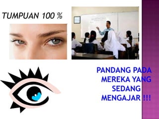 TUMPUAN 100 %




                PANDANG PADA
                 MEREKA YANG
                   SEDANG
                 MENGAJAR !!!
 