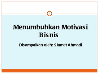 Menumbuhkan Motivasi Bisnis  Disampaikan oleh: Slamet Ahmadi 