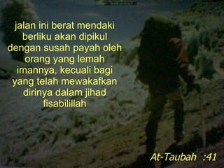 jalan ini berat mendaki berliku akan dipikul dengan susah payah oleh orang yang lemah imannya, kecuali bagi yang telah mewakafkan dirinya dalam jihad fisabilillah At-Taubah  :41 