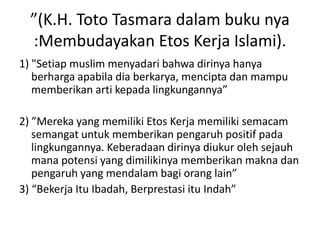 ”(K.H. Toto Tasmara dalam buku nya
:Membudayakan Etos Kerja Islami).
1) "Setiap muslim menyadari bahwa dirinya hanya
berha...