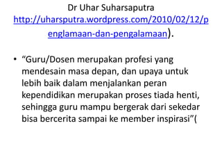 Dr Uhar Suharsaputra
http://uharsputra.wordpress.com/2010/02/12
/penglamaan-dan-pengalamaan).
 “Guru/Dosen merupakan prof...