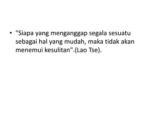 "Siapa yang menganggap
segala sesuatu sebagai hal
yang mudah, maka tidak
akan menemui
kesulitan".(Lao Tse).
 