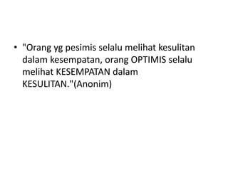  "Orang yg pesimis selalu
melihat kesulitan dalam
kesempatan, orang OPTIMIS
selalu melihat KESEMPATAN
dalam
KESULITAN."(A...
