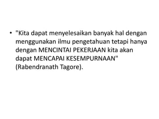 "Kita dapat menyelesaikan banyak
hal dengan menggunakan ilmu
pengetahuan tetapi hanya dengan
MENCINTAI PEKERJAAN kita aka...