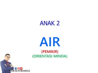 ANAK 2
AIR
(PEMIKIR)
(ORIENTASI MINDA)
DRSUFIROMELE
 
