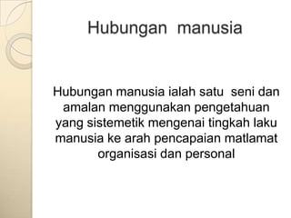 Hubungan manusia


Hubungan manusia ialah satu seni dan
 amalan menggunakan pengetahuan
yang sistemetik mengenai tingkah laku
manusia ke arah pencapaian matlamat
       organisasi dan personal
 