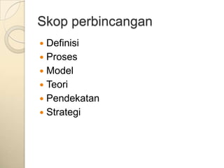 Skop perbincangan
 Definisi
 Proses
 Model
 Teori
 Pendekatan
 Strategi
 