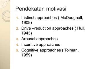 Pendekatan motivasi
1.   Instinct approaches ( McDoughall,
     1908)
2.   Drive –reduction approaches ( Hull,
     1943)
3.   Arousal approaches
4.   Incentive approaches
5.   Cognitive approaches ( Tolman,
     1959)
 