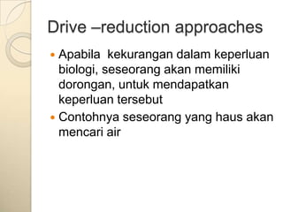 Drive –reduction approaches
 Apabila kekurangan dalam keperluan
  biologi, seseorang akan memiliki
  dorongan, untuk mendapatkan
  keperluan tersebut
 Contohnya seseorang yang haus akan
  mencari air
 