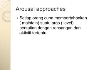 Arousal approaches
   Setiap orang cuba mempertahankan
    ( maintain) suatu aras ( level)
    berkaitan dengan ransangan dan
    aktiviti tertentu.
 