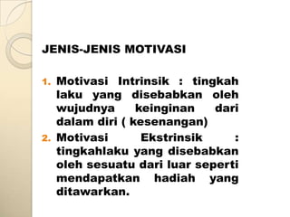 JENIS-JENIS MOTIVASI

1. Motivasi Intrinsik : tingkah
   laku yang disebabkan oleh
   wujudnya      keinginan   dari
   dalam diri ( kesenangan)
2. Motivasi       Ekstrinsik    :
   tingkahlaku yang disebabkan
   oleh sesuatu dari luar seperti
   mendapatkan hadiah yang
   ditawarkan.
 