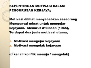 KEPENTINGAN MOTIVASI DALAM
PENGURUSAN KERJAYA;

Motivasi dilihat menyebabkan seseorang
Mempunyai minat untuk mengejar
kejayaan. Menurut Atkinson (1965),
Terdapat dua jenis motivasi utama,

1.   Motivasi mengejar kejayaan
2.   Motivasi mengelak kejayaan

(dikenali konflik menuju / mengelak)
 