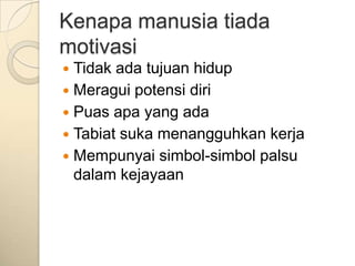 Kenapa manusia tiada
motivasi
 Tidak ada tujuan hidup
 Meragui potensi diri
 Puas apa yang ada
 Tabiat suka menangguhkan kerja
 Mempunyai simbol-simbol palsu
  dalam kejayaan
 