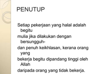 PENUTUP

Setiap pekerjaan yang halal adalah
 begitu
mulia jika dilakukan dengan
 bersungguh-
dan penuh keikhlasan, kerana orang
 yang
bekerja begitu dipandang tinggi oleh
 Allah
daripada orang yang tidak bekerja.
 
