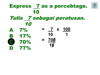 Express 7 as a percebtage.
       10
Tulis 7 sebagai peratusan.
     10
A   7%     =  7 x 100
B   17%      10    1
           = 700
C   70%
             10
D   77%
 