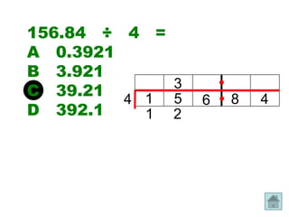 156.84 ÷ 4 =
A 0.3921
B 3.921
C 39.21 4 1 53     •
                 6 • 8   4
D 392.1   1 2
 