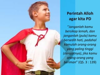 Perintah Alloh
   agar kita PD
   “Janganlah kamu
  bersikap lemah, dan
janganlah (pula) kamu
 bersedih hati, padahal
 kamulah orang-orang
   yang paling tinggi
(derajatnya), jika kamu
   orang-orang yang
 beriman” (QS. 3 : 139)
 