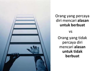 Orang yang percaya
diri mencari alasan
  untuk berbuat
       vs
 Orang yang tidak
   percaya diri
  mencari alasan
   untuk tidak
     berbuat
 