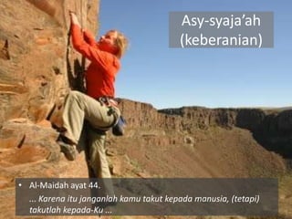Asy-syaja’ah
                                         (keberanian)




• Al-Maidah ayat 44.
  ... Karena itu janganlah kamu takut kepada manusia, (tetapi)
  takutlah kepada-Ku ...
 