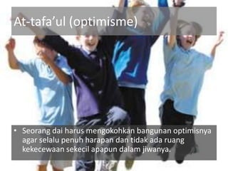 At-tafa’ul (optimisme)




• Seorang dai harus mengokohkan bangunan optimisnya
  agar selalu penuh harapan dan tidak ada ruang
  kekecewaan sekecil apapun dalam jiwanya.
 
