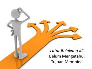 Latar Belakang #2
Belum Mengetahui
 Tujuan Membina
 