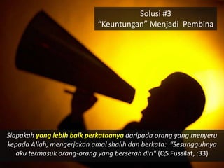 Solusi #3
                            “Keuntungan” Menjadi Pembina




Siapakah yang lebih baik perkataanya daripada orang yang menyeru
kepada Allah, mengerjakan amal shalih dan berkata: “Sesungguhnya
   aku termasuk orang-orang yang berserah diri" (QS Fussilat, :33)
 