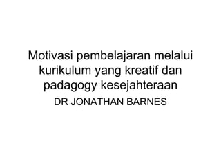 Motivasi pembelajaran melalui
kurikulum yang kreatif dan
padagogy kesejahteraan
DR JONATHAN BARNES

 