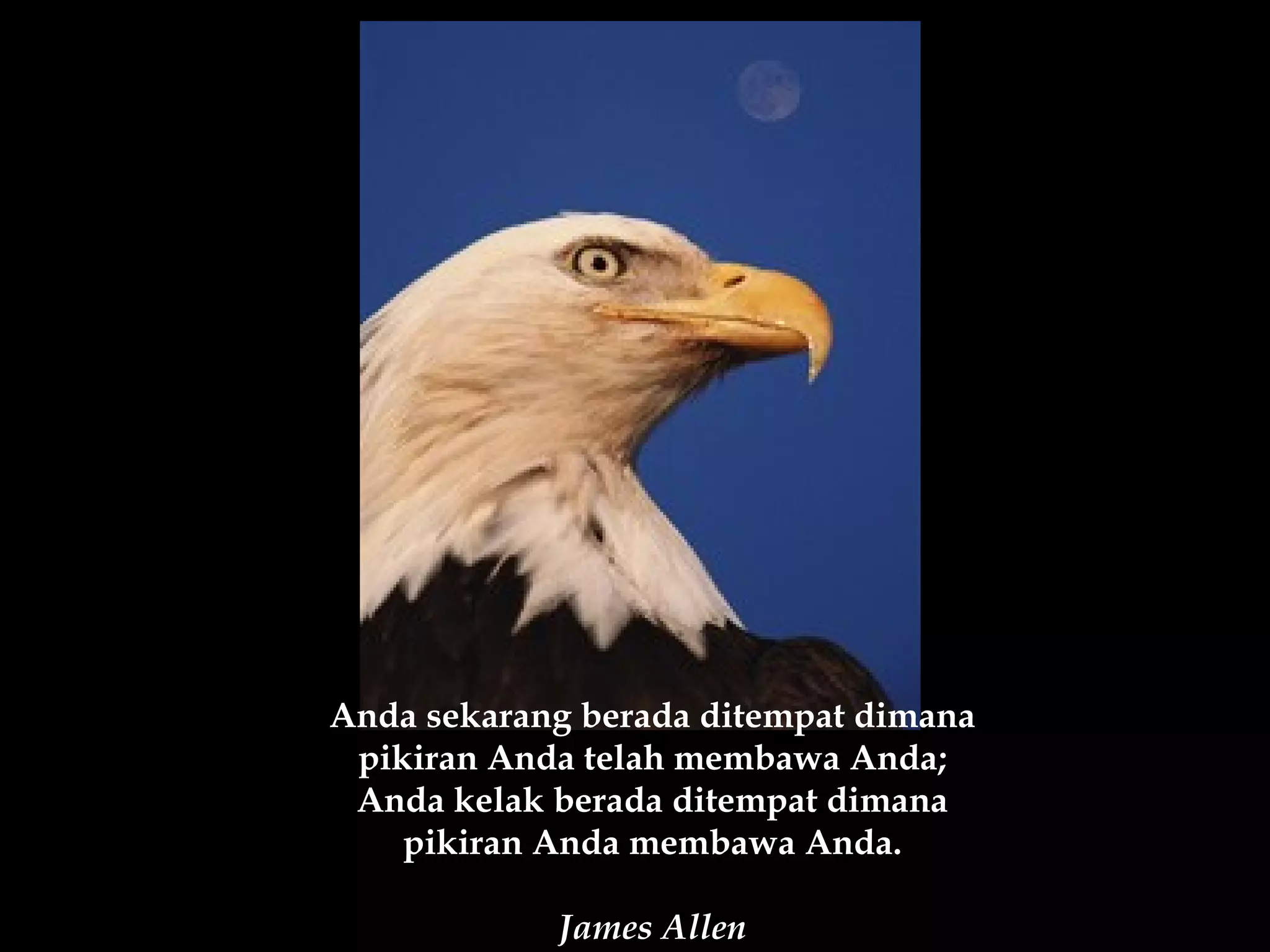 Anda sekarang berada ditempat dimana
 pikiran Anda telah membawa Anda;
 Anda kelak berada ditempat dimana
    pikiran Anda membawa Anda.

            James Allen
 