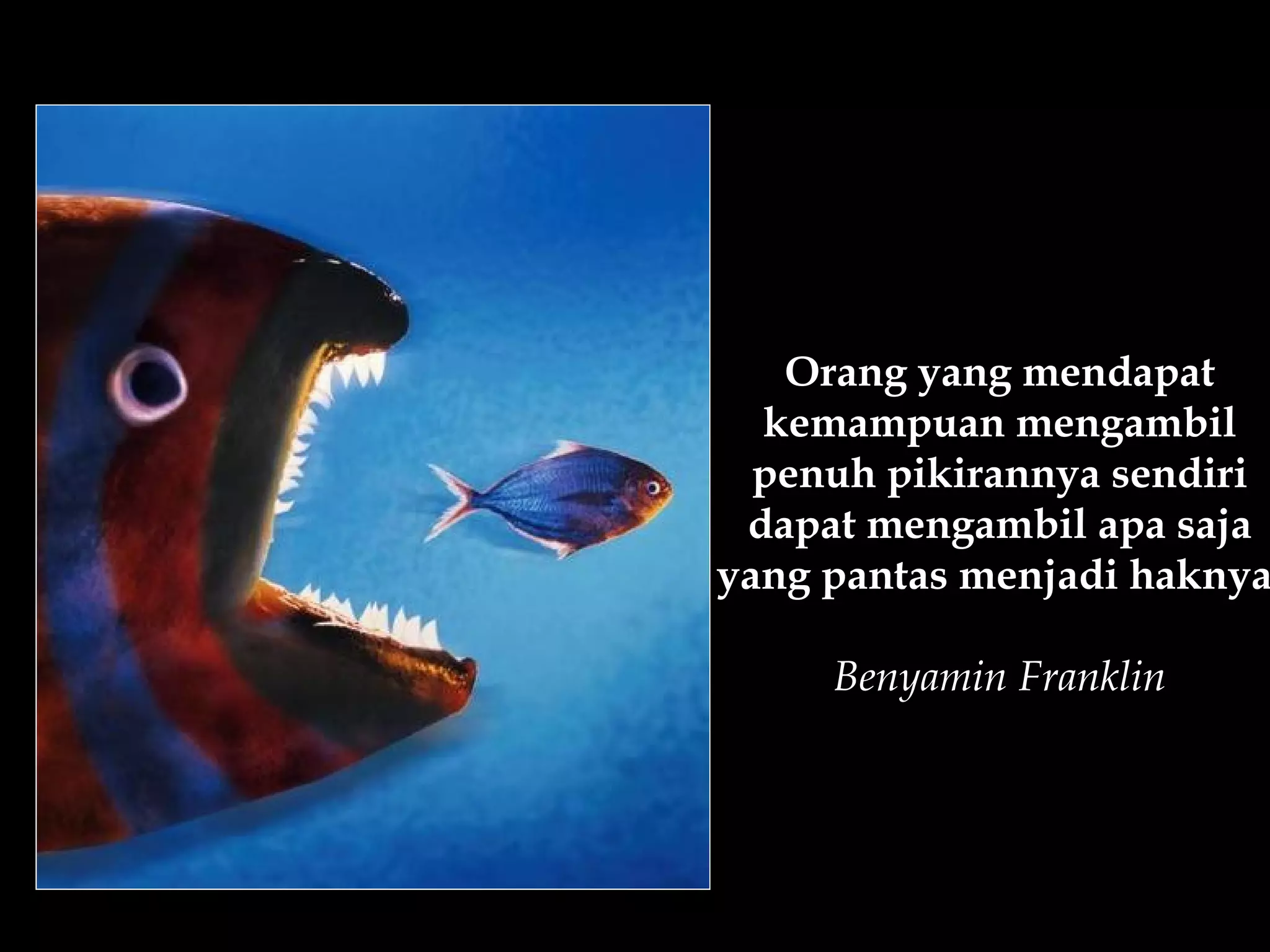 Orang yang mendapat
  kemampuan mengambil
  penuh pikirannya sendiri
 dapat mengambil apa saja
yang pantas menjadi haknya

     Benyamin Franklin
 