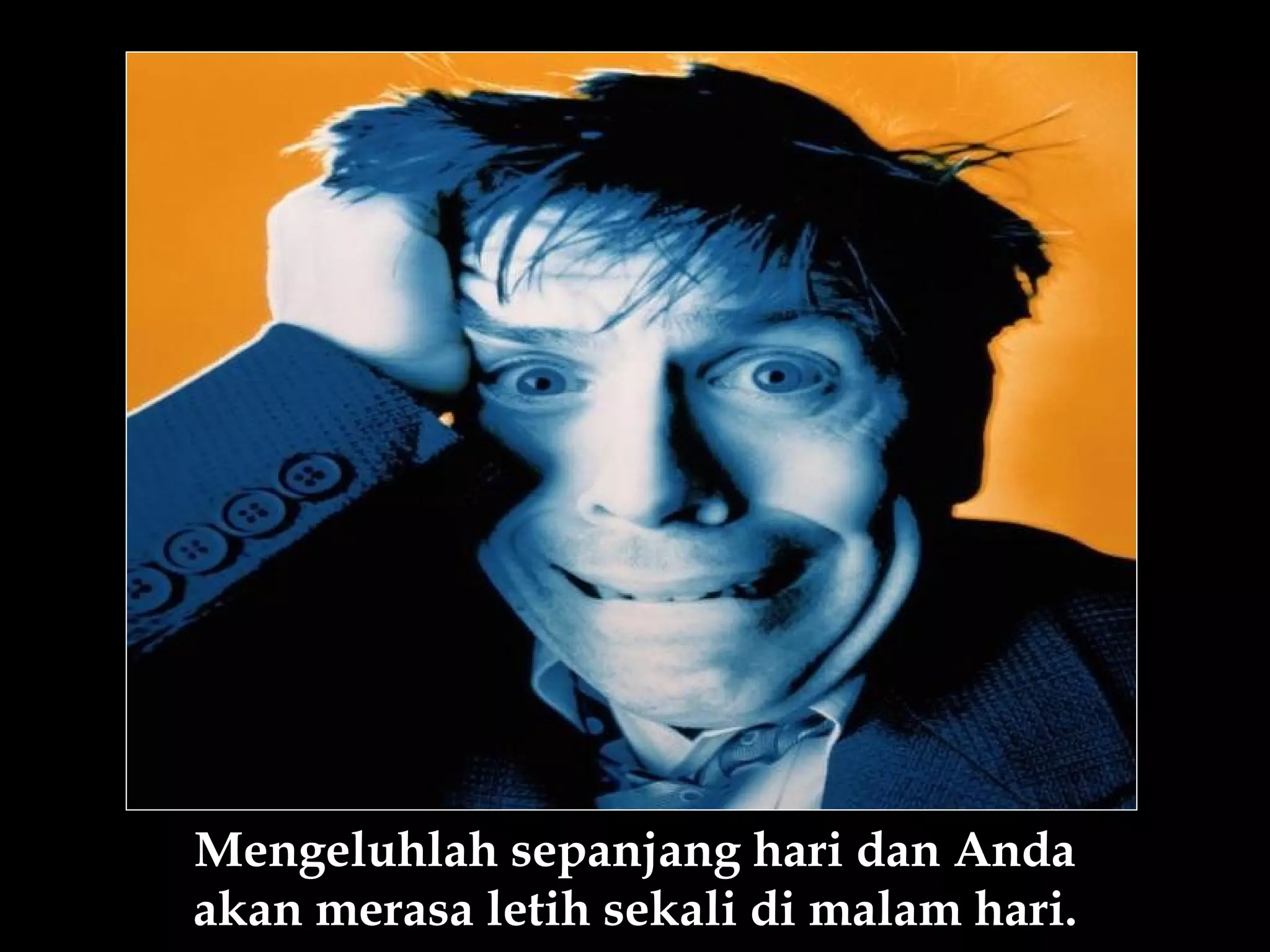 Mengeluhlah sepanjang hari dan Anda
akan merasa letih sekali di malam hari.
 