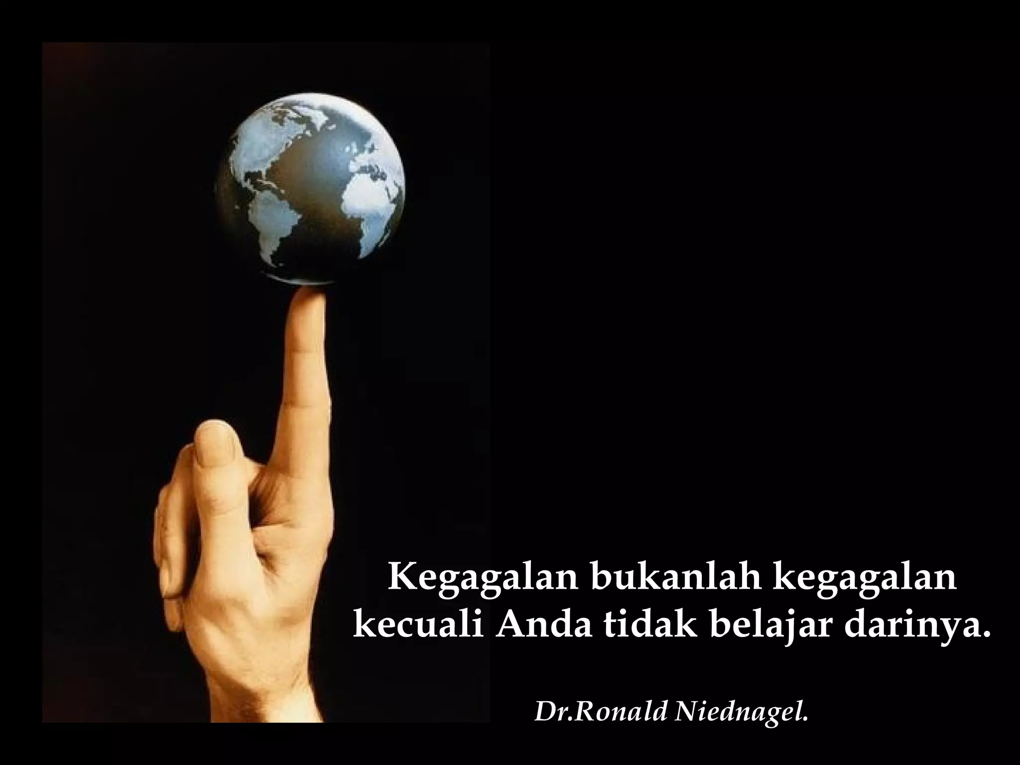 Kegagalan bukanlah kegagalan
kecuali Anda tidak belajar darinya.

         Dr.Ronald Niednagel.
 