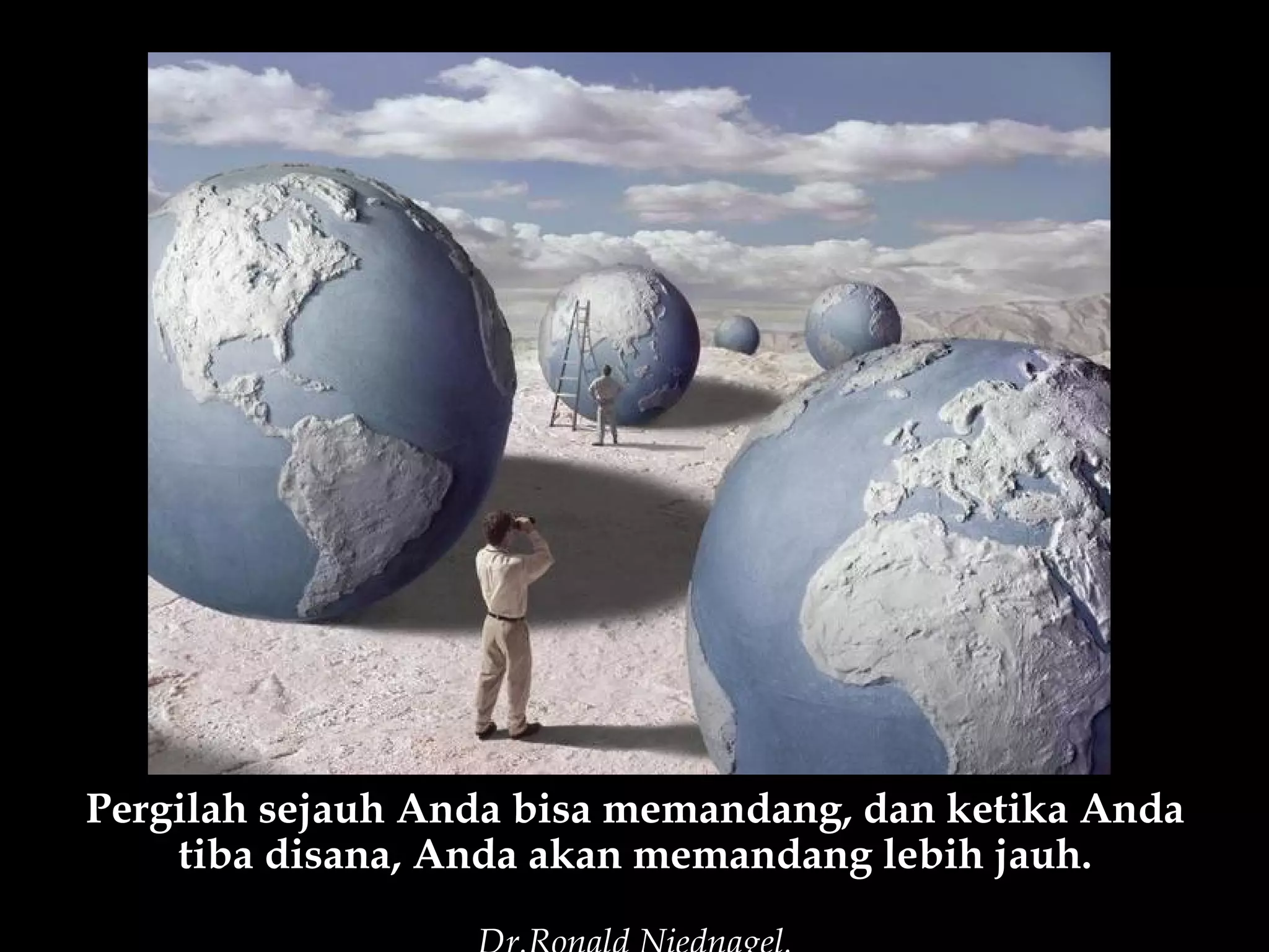 Pergilah sejauh Anda bisa memandang, dan ketika Anda
    tiba disana, Anda akan memandang lebih jauh.
 