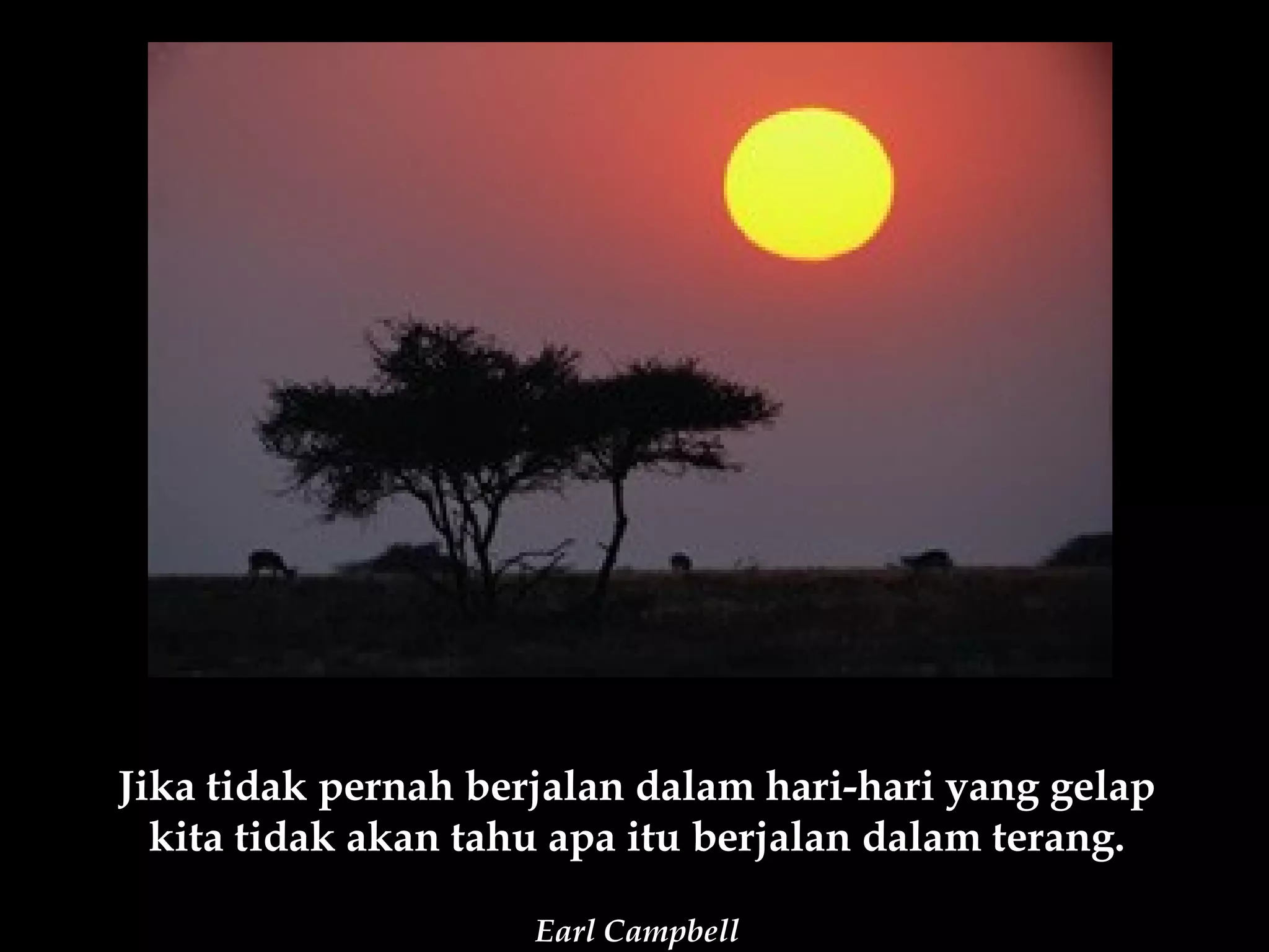Jika tidak pernah berjalan dalam hari-hari yang gelap
  kita tidak akan tahu apa itu berjalan dalam terang.

                     Earl Campbell
 