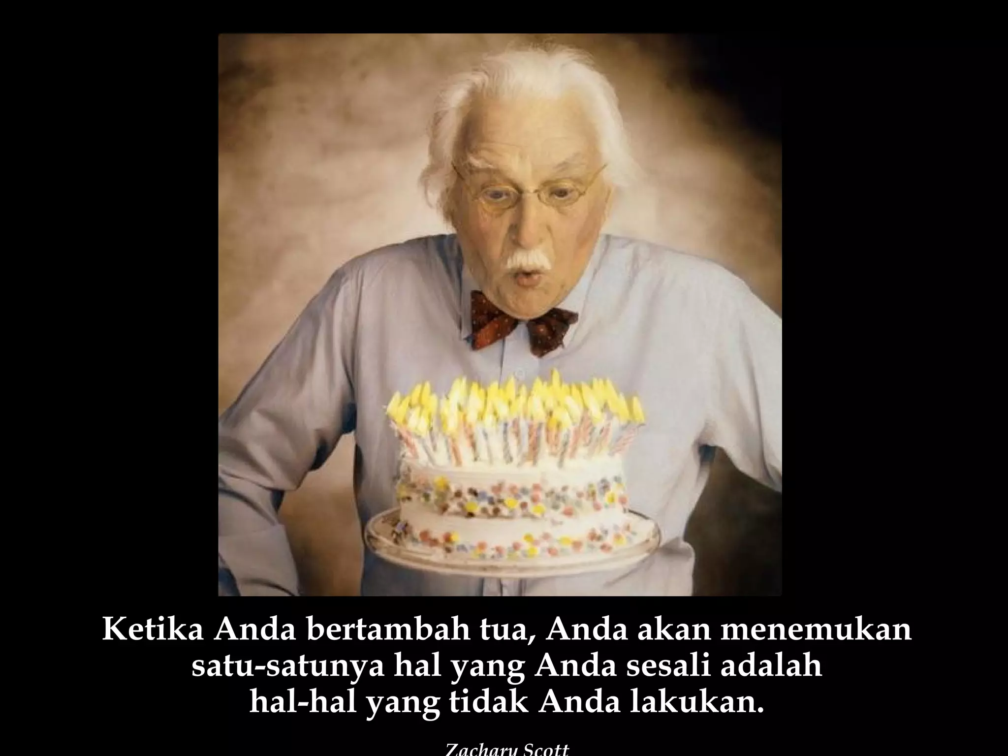 Ketika Anda bertambah tua, Anda akan menemukan
     satu-satunya hal yang Anda sesali adalah
         hal-hal yang tidak Anda lakukan.
 