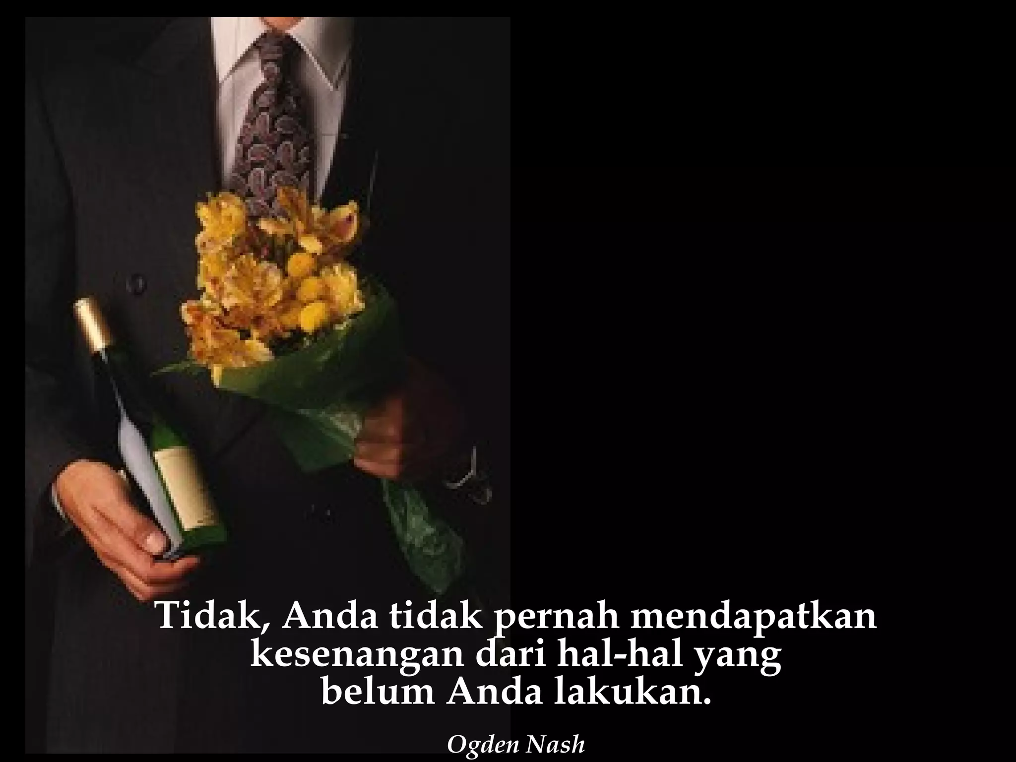 Tidak, Anda tidak pernah mendapatkan
     kesenangan dari hal-hal yang
        belum Anda lakukan.
              Ogden Nash
 