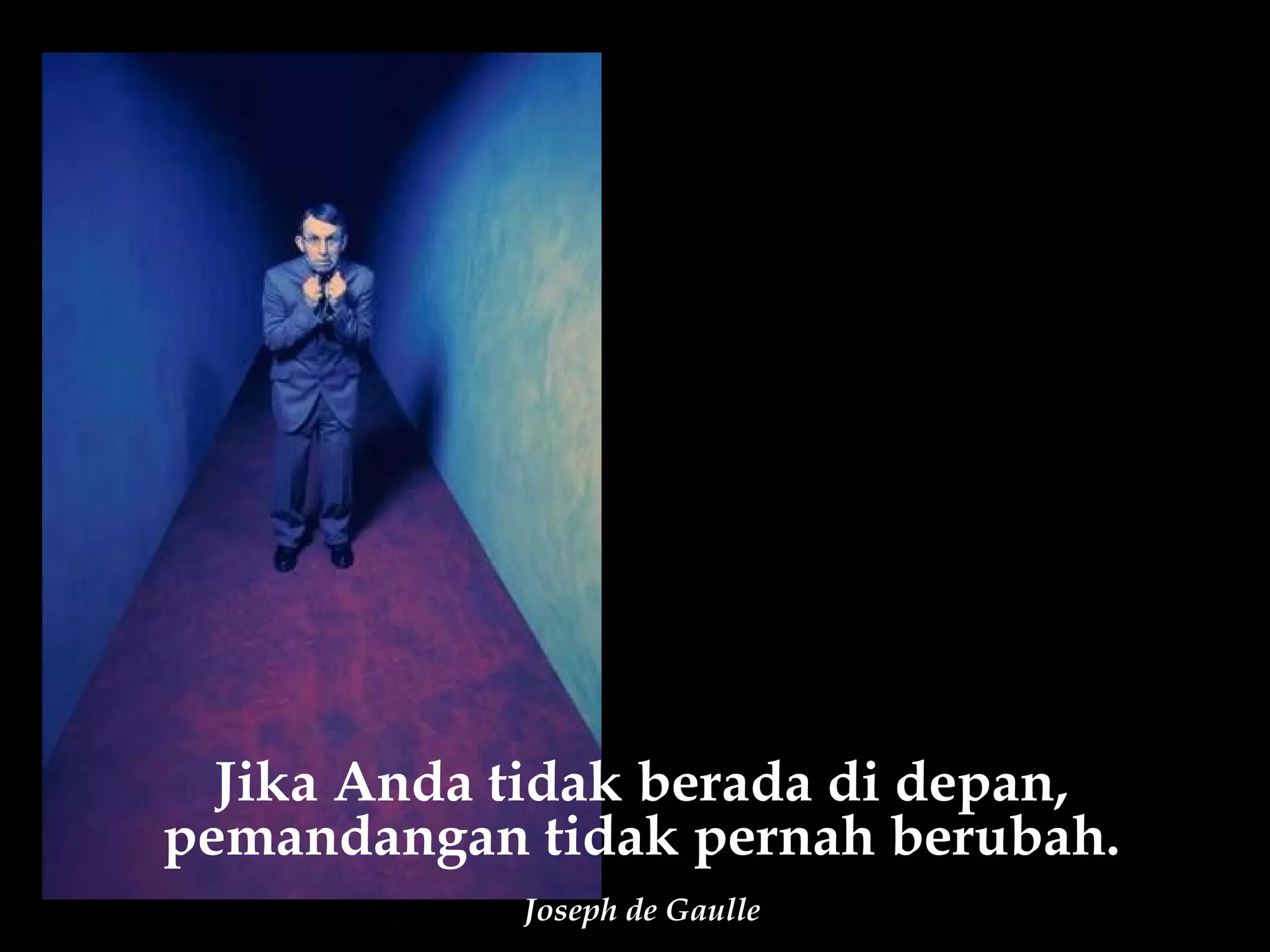 Jika Anda tidak berada di depan,
pemandangan tidak pernah berubah.
            Joseph de Gaulle
 