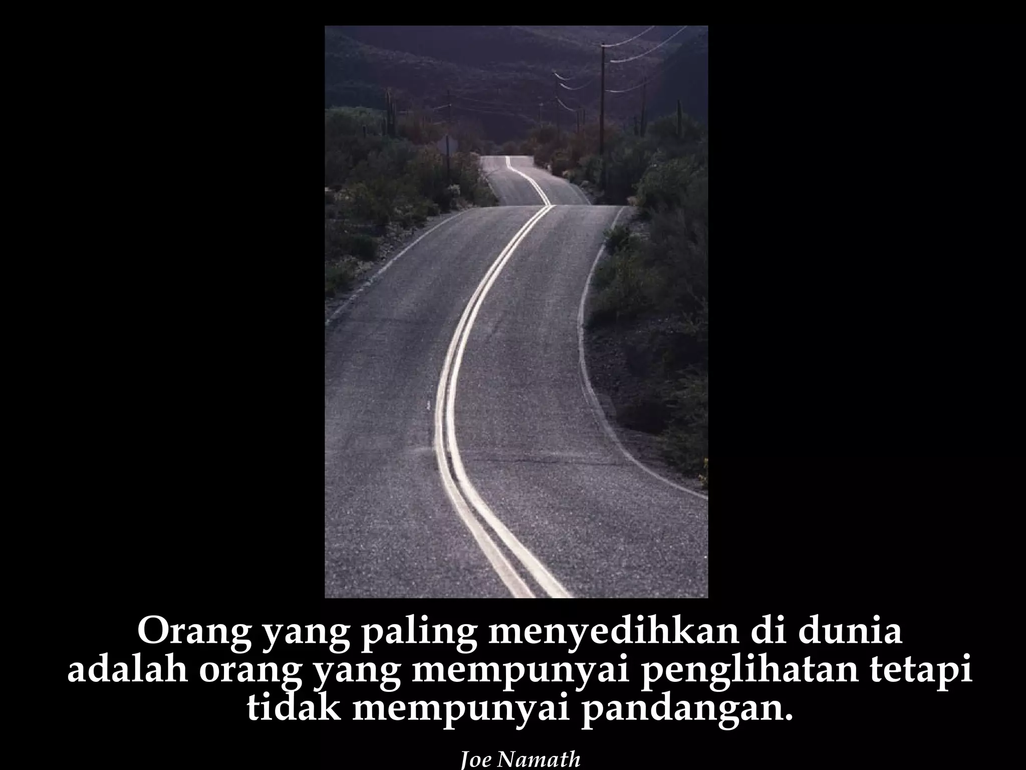 Orang yang paling menyedihkan di dunia
adalah orang yang mempunyai penglihatan tetapi
          tidak mempunyai pandangan.
                   Joe Namath
 