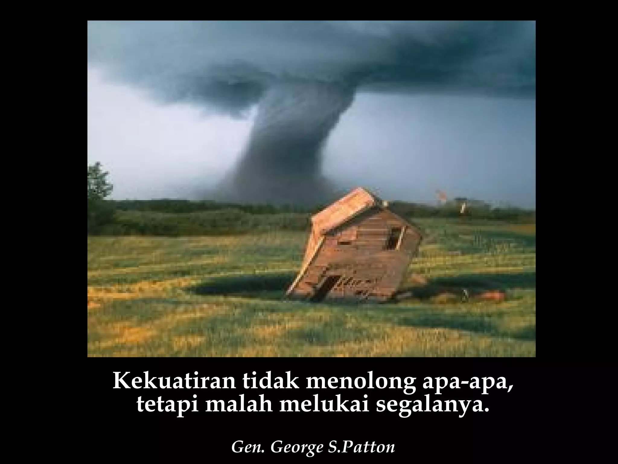 Kekuatiran tidak menolong apa-apa,
 tetapi malah melukai segalanya.
          Gen. George S.Patton
 